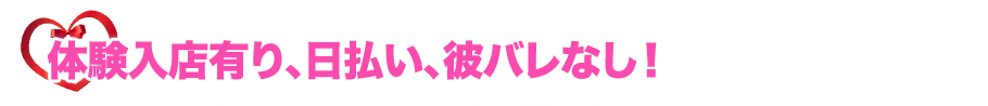 体験入店有り、日払い、彼バレなし！初心者歓迎！アリバイ対策万全！